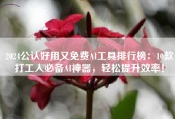 2024公认好用又免费AI工具排行榜：10款打工人必备AI神器，轻松提升效率！