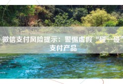 微信支付风险提示：警惕虚假“碰一碰”支付产品