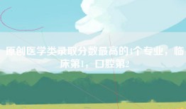 原创医学类录取分数最高的4个专业，临床第1，口腔第2