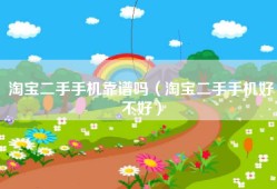 淘宝二手手机靠谱吗（淘宝二手手机好不好）
