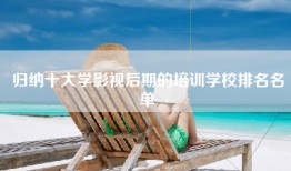 归纳十大学影视后期的培训学校排名名单