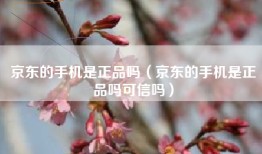 京东的手机是正品吗（京东的手机是正品吗可信吗）