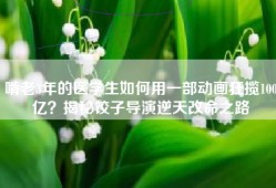 啃老3年的医学生如何用一部动画狂揽100亿？揭秘饺子导演逆天改命之路