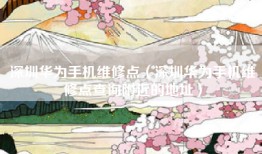 深圳华为手机维修点（深圳华为手机维修点查询附近的地址）
