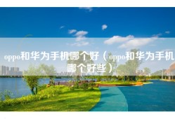 oppo和华为手机哪个好（oppo和华为手机哪个好些）