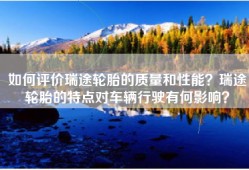 如何评价瑞途轮胎的质量和性能？瑞途轮胎的特点对车辆行驶有何影响？
