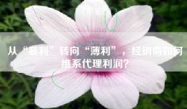从“暴利”转向“薄利”，经销商如何维系代理利润？