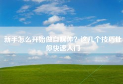 新手怎么开始做自媒体？这几个技巧让你快速入门