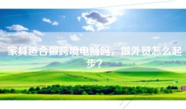 家具适合做跨境电商吗，做外贸怎么起步？