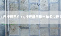 lg棒棒糖手机（lg棒棒糖手机当年多少钱）