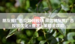 朋友圈广告位如何投放 微信朋友圈广告投放优化+要求+策略全攻略
