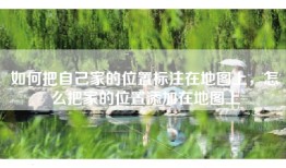 如何把自己家的位置标注在地图上，怎么把家的位置添加在地图上