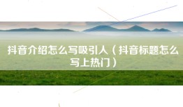 抖音介绍怎么写吸引人（抖音标题怎么写上热门）