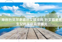 原创包贝尔老婆包文婧资料 包文婧是独生女吗家庭背景曝光