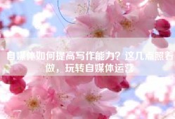 自媒体如何提高写作能力？这几点照着做，玩转自媒体运营