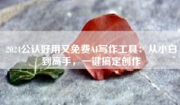 2024公认好用又免费AI写作工具：从小白到高手，一键搞定创作