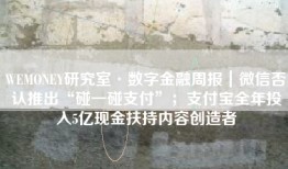 WEMONEY研究室·数字金融周报｜微信否认推出“碰一碰支付”；支付宝全年投入5亿现金扶持内容创造者