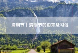 清明节丨清明节的由来及习俗