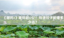 《哪吒2》票房超62亿！导演饺子能赚多少钱？