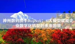 神州数码携手DeepSeek：AI大模型赋能企业数字化转型的未来图景