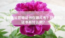 全媒体运营师证书在哪儿考？好考吗？证书有什么用？