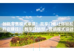 创新零售模式来袭！共享门店让你轻松开店赚钱！ 数字化转型+营销模式设计