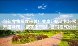 创新零售模式来袭！共享门店让你轻松开店赚钱！ 数字化转型+营销模式设计