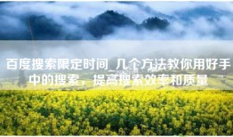 百度搜索限定时间_几个方法教你用好手中的搜索，提高搜索效率和质量