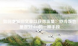 如何更新旧文章以获得流量：炒冷饭也是做好SEO的一种手段
