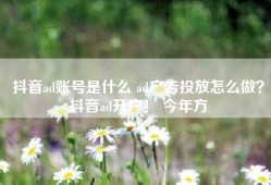 抖音ad账号是什么 ad广告投放怎么做？抖音ad开户！ 今年方