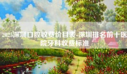 2025深圳口腔收费价目表-深圳排名前十医院牙科收费标准