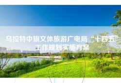 乌拉特中旗文体旅游广电局“十四五”工作规划实施方案
