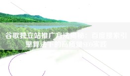 谷歌独立站推广方法揭秘：百度搜索引擎算法下的高质量SEO实践
