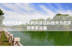如何写出吸引人的内容及标题并为您获得更多流量
