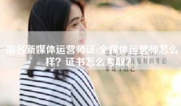 报名新媒体运营师证(全媒体运营师怎么样？证书怎么考取？)