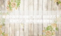 微信小程序如何推广运营？教你这几个实用方法，助力店铺销量增长