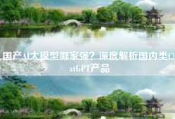 国产AI大模型哪家强？深度解析国内类ChatGPT产品