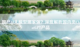 国产AI大模型哪家强？深度解析国内类ChatGPT产品