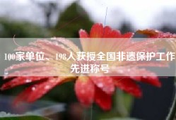 100家单位、198人获授全国非遗保护工作先进称号
