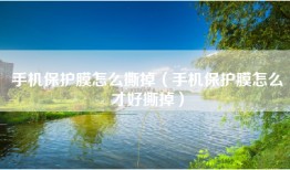 手机保护膜怎么撕掉（手机保护膜怎么才好撕掉）