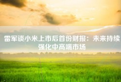 雷军谈小米上市后首份财报：未来持续强化中高端市场