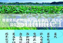 香港免税店的烟草产品有哪些？这些产品在国际市场中有何竞争力？