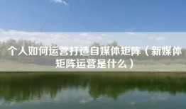 个人如何运营打造自媒体矩阵（新媒体矩阵运营是什么）