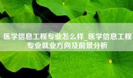医学信息工程专业怎么样_医学信息工程专业就业方向及前景分析