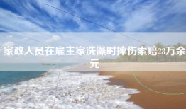家政人员在雇主家洗澡时摔伤索赔28万余元