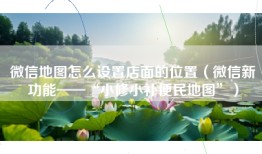 微信地图怎么设置店面的位置（微信新功能——“小修小补便民地图”）