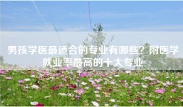 男孩学医最适合的专业有哪些？附医学就业率最高的十大专业