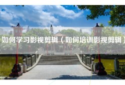 如何学习影视剪辑（如何培训影视剪辑）