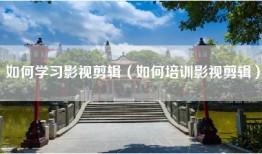 如何学习影视剪辑（如何培训影视剪辑）
