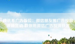腾讯系广告版位：微信朋友圈广告投放准确营销 教你用微信广告投流获客